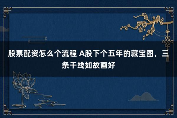 股票配资怎么个流程 A股下个五年的藏宝图，三条干线如故画好