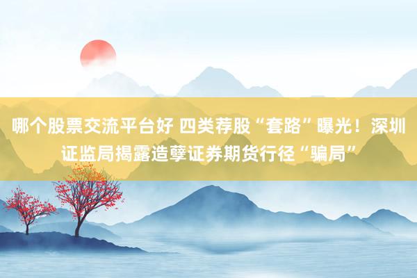 哪个股票交流平台好 四类荐股“套路”曝光！深圳证监局揭露造孽证券期货行径“骗局”