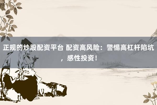 正规的炒股配资平台 配资高风险：警惕高杠杆陷坑，感性投资！