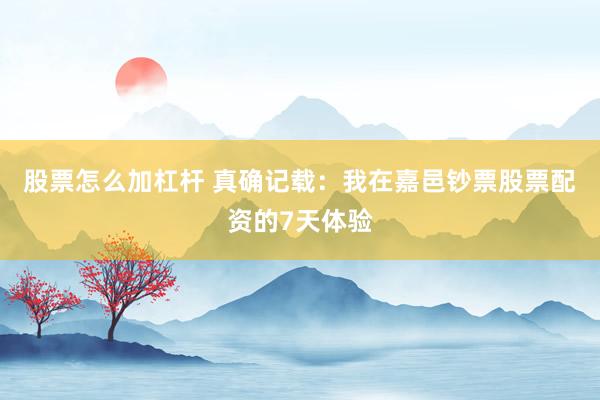 股票怎么加杠杆 真确记载:我在嘉邑钞票股票配资的7天体验