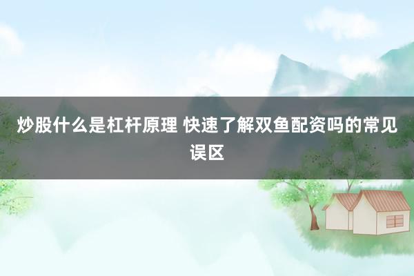 炒股什么是杠杆原理 快速了解双鱼配资吗的常见误区