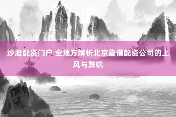 炒股配资门户 全地方解析北京靠谱配资公司的上风与弊端