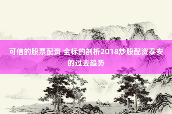 可信的股票配资 全标的剖析2018炒股配资泰安的过去趋势