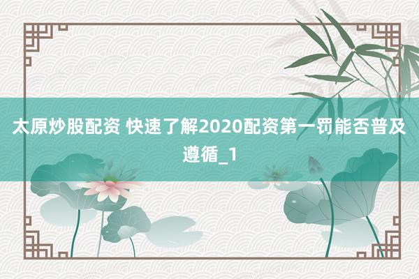 太原炒股配资 快速了解2020配资第一罚能否普及遵循_1