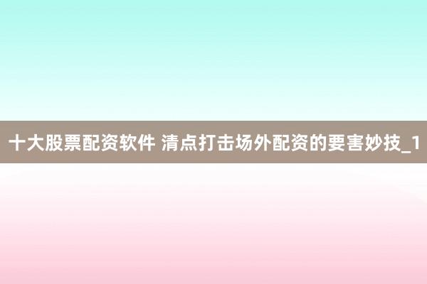 十大股票配资软件 清点打击场外配资的要害妙技_1