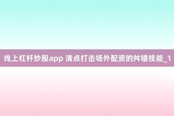 线上杠杆炒股app 清点打击场外配资的舛错技能_1