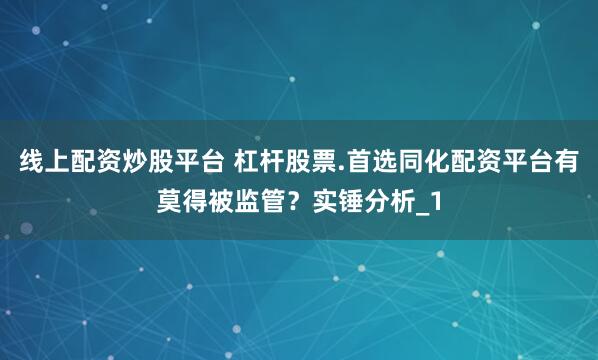 线上配资炒股平台 杠杆股票.首选同化配资平台有莫得被监管？实锤分析_1