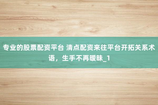 专业的股票配资平台 清点配资来往平台开拓关系术语,生手不再暧昧_1