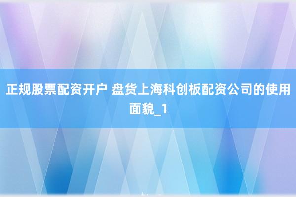 正规股票配资开户 盘货上海科创板配资公司的使用面貌_1