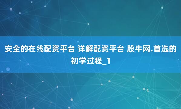 安全的在线配资平台 详解配资平台 股牛网.首选的初学过程_1