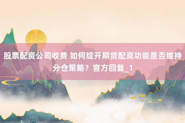 股票配资公司收费 如何绽开期货配资功能是否维持分仓策略？官方回复_1