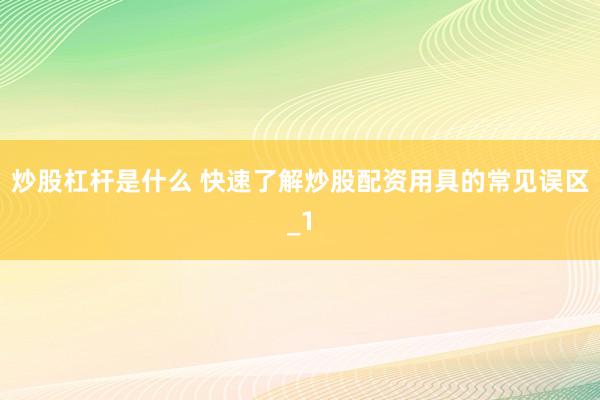 炒股杠杆是什么 快速了解炒股配资用具的常见误区_1