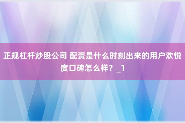 正规杠杆炒股公司 配资是什么时刻出来的用户欢悦度口碑怎么样？_1