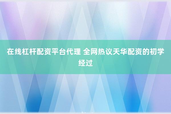 在线杠杆配资平台代理 全网热议天华配资的初学经过