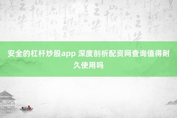 安全的杠杆炒股app 深度剖析配资网查询值得耐久使用吗