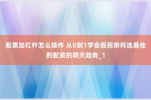 股票加杠杆怎么操作 从0到1学会股民奈何选最佳的配资的明天趋势_1