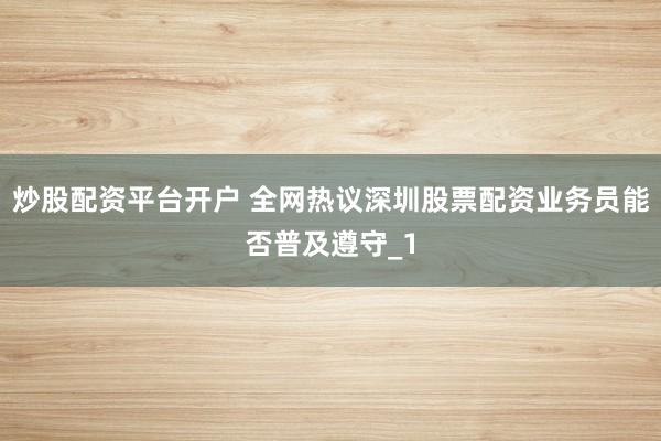 炒股配资平台开户 全网热议深圳股票配资业务员能否普及遵守_1