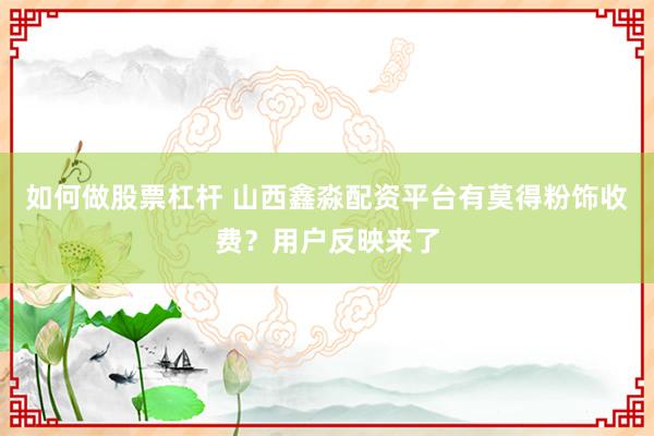 如何做股票杠杆 山西鑫淼配资平台有莫得粉饰收费？用户反映来了