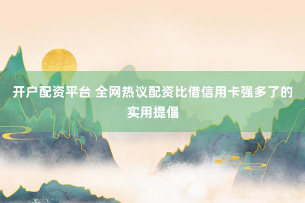 开户配资平台 全网热议配资比借信用卡强多了的实用提倡