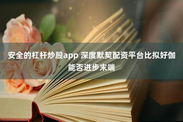 安全的杠杆炒股app 深度默契配资平台比拟好伽能否进步末端