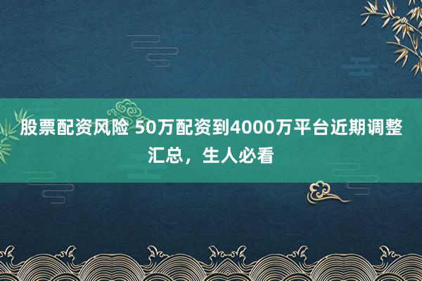 股票配资风险 50万配资到4000万平台近期调整汇总，生人必看