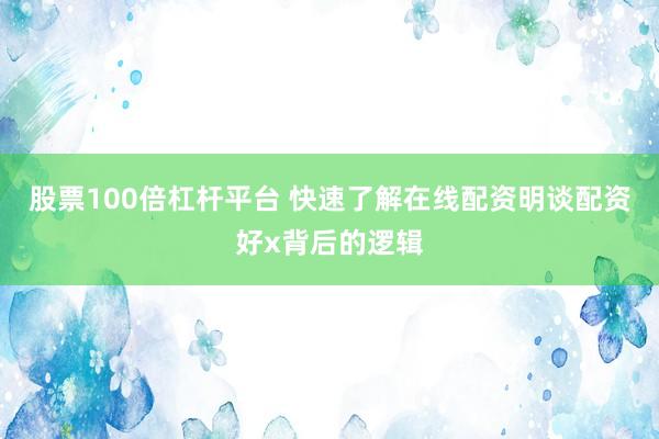 股票100倍杠杆平台 快速了解在线配资明谈配资好x背后的逻辑