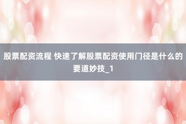股票配资流程 快速了解股票配资使用门径是什么的要道妙技_1