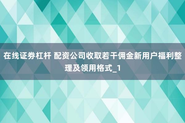在线证劵杠杆 配资公司收取若干佣金新用户福利整理及领用格式_1
