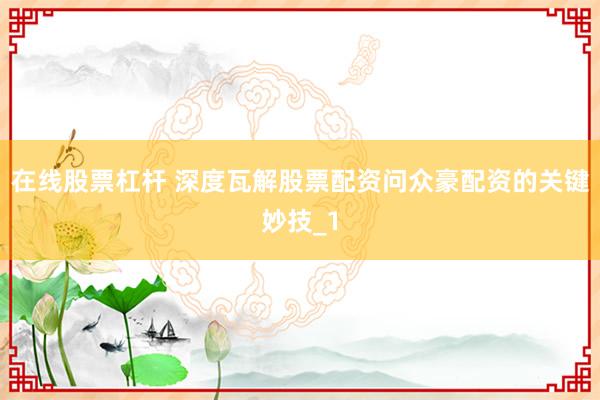 在线股票杠杆 深度瓦解股票配资问众豪配资的关键妙技_1