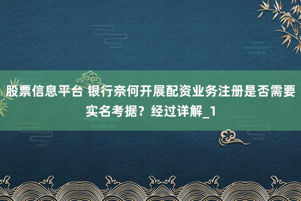 股票信息平台 银行奈何开展配资业务注册是否需要实名考据？经过详解_1