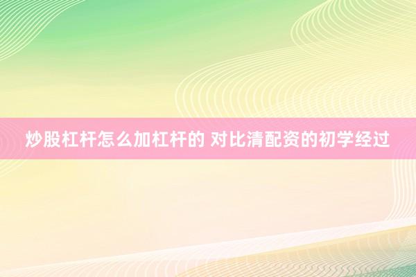 炒股杠杆怎么加杠杆的 对比清配资的初学经过