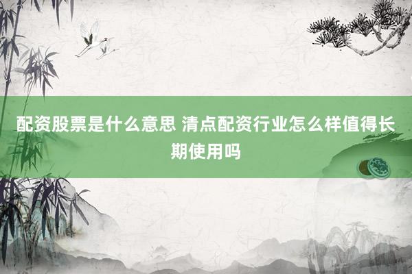 配资股票是什么意思 清点配资行业怎么样值得长期使用吗