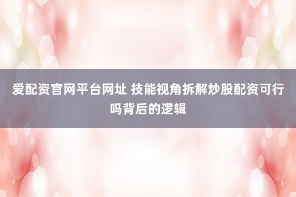 爱配资官网平台网址 技能视角拆解炒股配资可行吗背后的逻辑