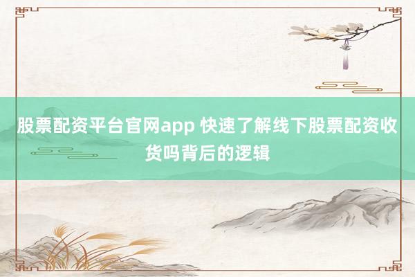 股票配资平台官网app 快速了解线下股票配资收货吗背后的逻辑