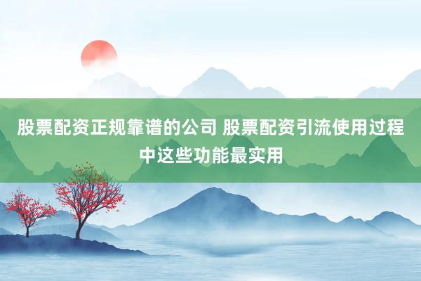 股票配资正规靠谱的公司 股票配资引流使用过程中这些功能最实用