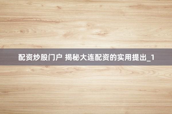 配资炒股门户 揭秘大连配资的实用提出_1