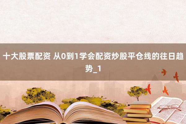 十大股票配资 从0到1学会配资炒股平仓线的往日趋势_1