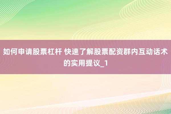 如何申请股票杠杆 快速了解股票配资群内互动话术的实用提议_1