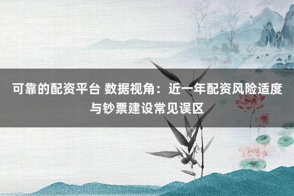 可靠的配资平台 数据视角：近一年配资风险适度与钞票建设常见误区