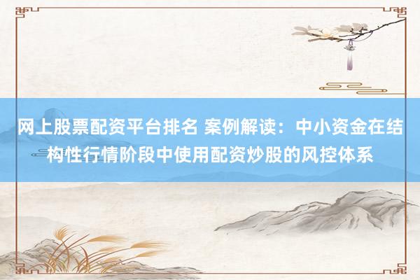 网上股票配资平台排名 案例解读：中小资金在结构性行情阶段中使用配资炒股的风控体系