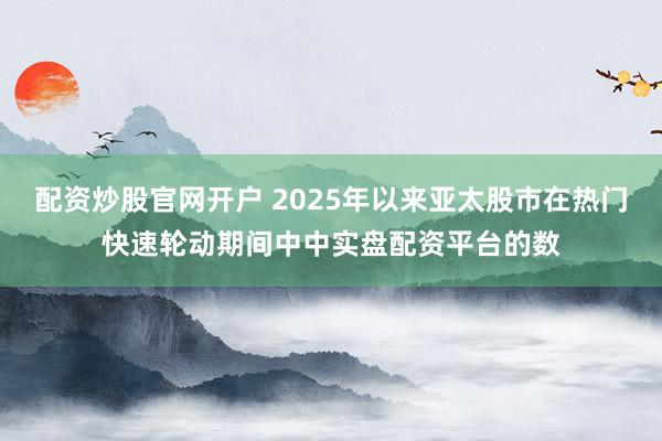 配资炒股官网开户 2025年以来亚太股市在热门快速轮动期间中中实盘配资平台的数