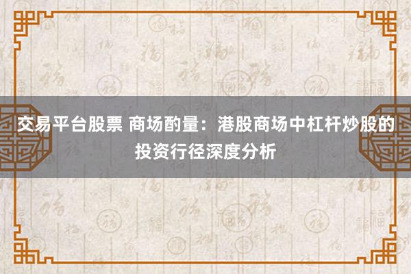 交易平台股票 商场酌量：港股商场中杠杆炒股的投资行径深度分析