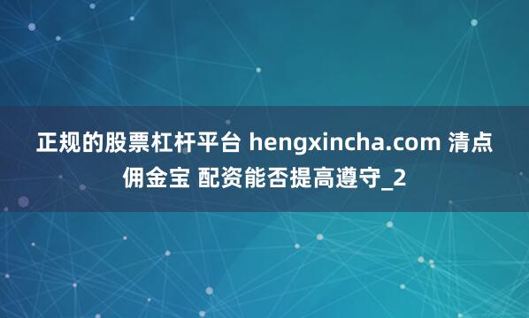 正规的股票杠杆平台 hengxincha.com 清点佣金宝 配资能否提高遵守_2