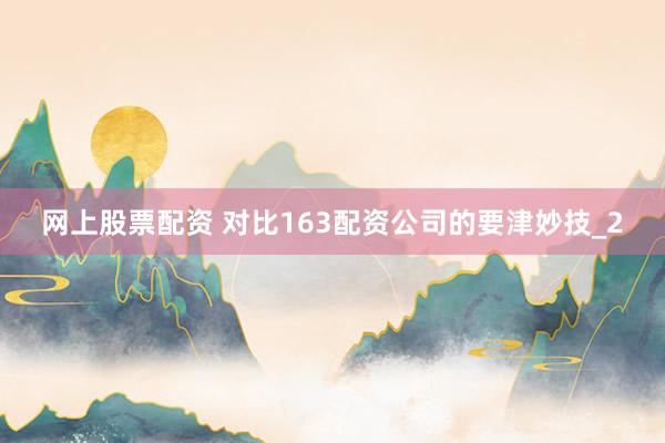 网上股票配资 对比163配资公司的要津妙技_2