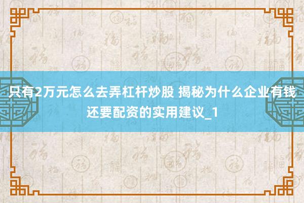 只有2万元怎么去弄杠杆炒股 揭秘为什么企业有钱还要配资的实用建议_1