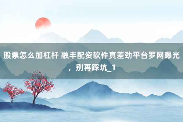 股票怎么加杠杆 融丰配资软件真差劲平台罗网曝光，别再踩坑_1