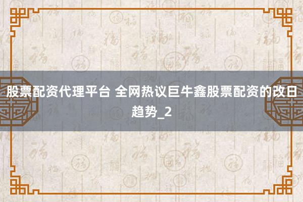 股票配资代理平台 全网热议巨牛鑫股票配资的改日趋势_2