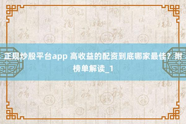 正规炒股平台app 高收益的配资到底哪家最佳？附榜单解读_1