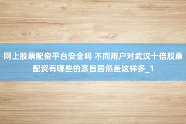 网上股票配资平台安全吗 不同用户对武汉十倍股票配资有哪些的宗旨居然差这样多_1