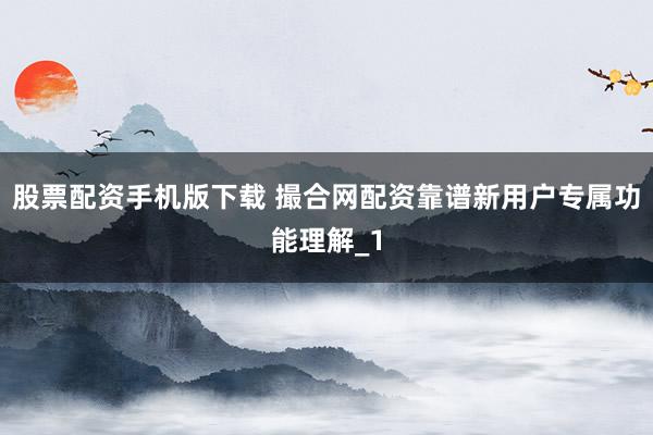 股票配资手机版下载 撮合网配资靠谱新用户专属功能理解_1